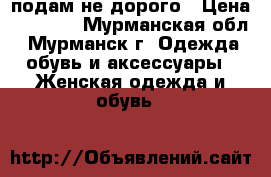 подам не дорого › Цена ­ 1 500 - Мурманская обл., Мурманск г. Одежда, обувь и аксессуары » Женская одежда и обувь   